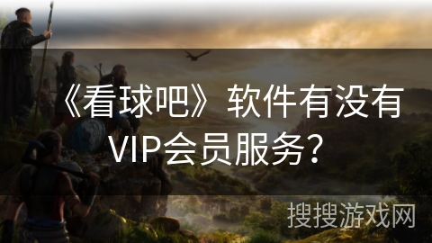 《看球吧》软件有没有VIP会员服务？