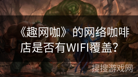《趣网咖》的网络咖啡店是否有WIFI覆盖? 《趣网咖》的网络咖啡店是否有WIFI覆盖?