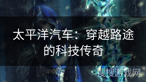 太平洋汽车：穿越路途的科技传奇