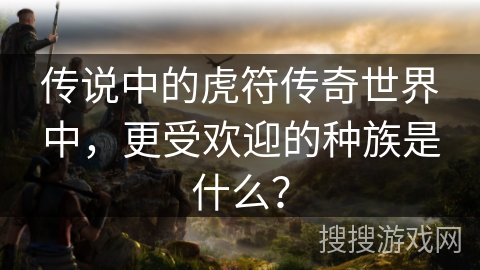 传说中的虎符传奇世界中，更受欢迎的种族是什么？