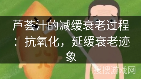芦荟汁的减缓衰老过程：抗氧化，延缓衰老迹象