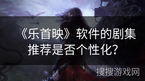 《乐首映》软件的剧集推荐是否个性化？