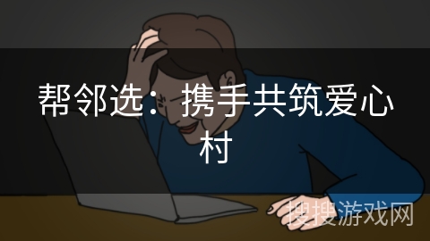 帮邻选：携手共筑爱心村