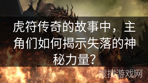 虎符传奇的故事中,主角们如何揭示失落的神秘力量? 虎符传奇的故事中,主角们如何揭示失落的神秘力量?