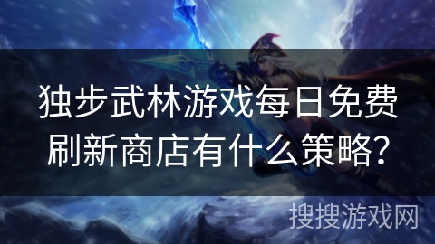 独步武林游戏每日免费刷新商店有什么策略？