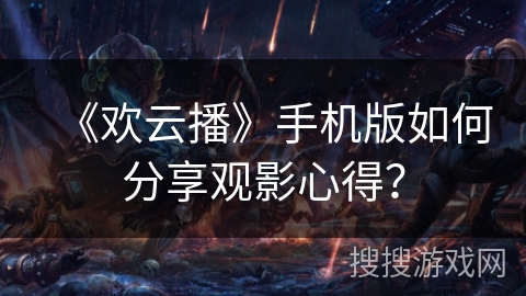 《欢云播》手机版如何分享观影心得？