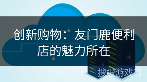 创新购物：友门鹿便利店的魅力所在