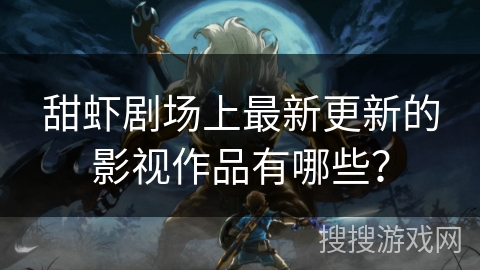 甜虾剧场上最新更新的影视作品有哪些？