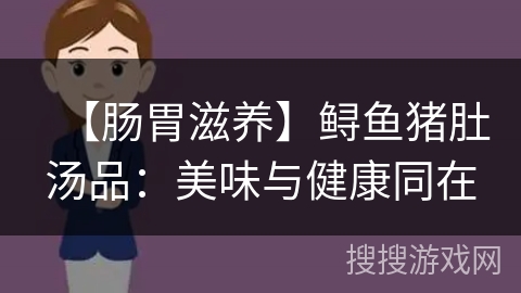 【肠胃滋养】鲟鱼猪肚汤品：美味与健康同在