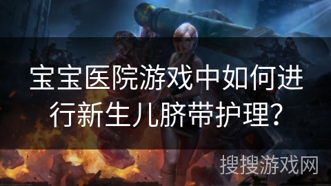 宝宝医院游戏中如何进行新生儿脐带护理？