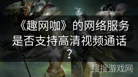 《趣网咖》的网络服务是否支持高清视频通话？