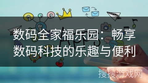 数码全家福乐园：畅享数码科技的乐趣与便利