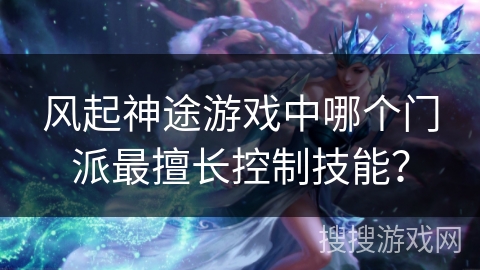 风起神途游戏中哪个门派最擅长控制技能？