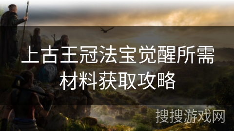 上古王冠法宝觉醒所需材料获取攻略