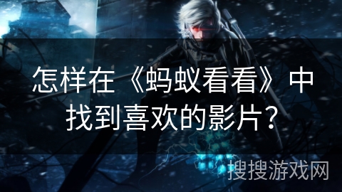 怎样在《蚂蚁看看》中找到喜欢的影片？