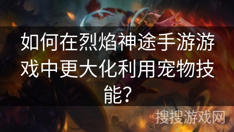 如何在烈焰神途手游游戏中更大化利用宠物技能？