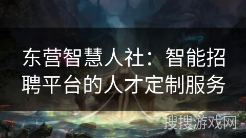 东营智慧人社：智能招聘平台的人才定制服务