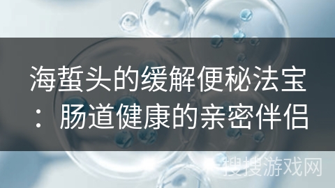 海蜇头的缓解便秘法宝：肠道健康的亲密伴侣