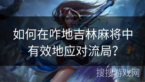 如何在咋地吉林麻将中有效地应对流局？