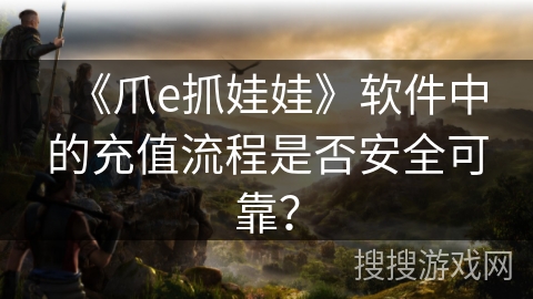 《爪e抓娃娃》软件中的充值流程是否安全可靠？