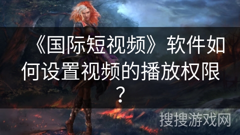 《国际短视频》软件如何设置视频的播放权限？
