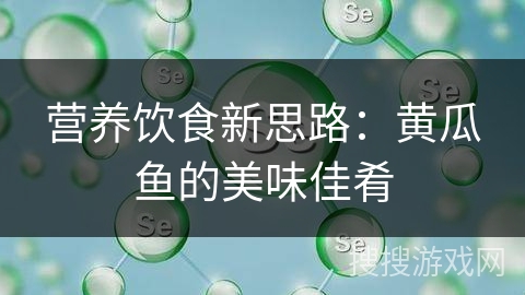 营养饮食新思路：黄瓜鱼的美味佳肴