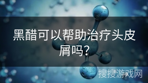 黑醋可以帮助治疗头皮屑吗？