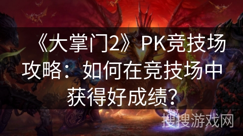 《大掌门2》PK竞技场攻略：如何在竞技场中获得好成绩？