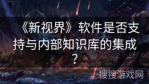 《新视界》软件是否支持与内部知识库的集成？