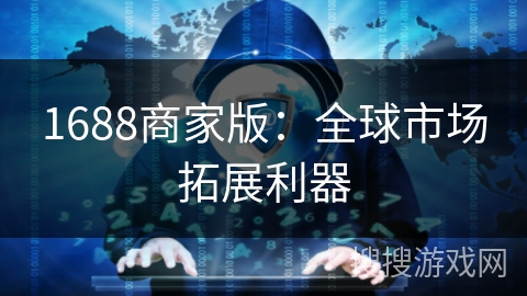 1688商家版：全球市场拓展利器