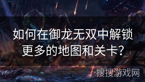 如何在御龙无双中解锁更多的地图和关卡？