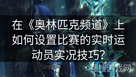 在《奥林匹克频道》上如何设置比赛的实时运动员实况技巧？