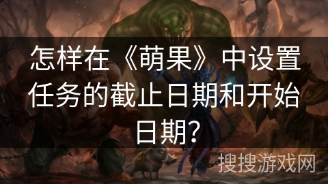 怎样在《萌果》中设置任务的截止日期和开始日期？