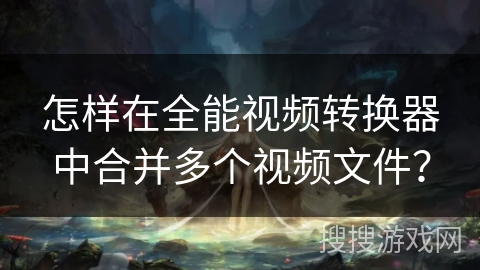 怎样在全能视频转换器中合并多个视频文件？