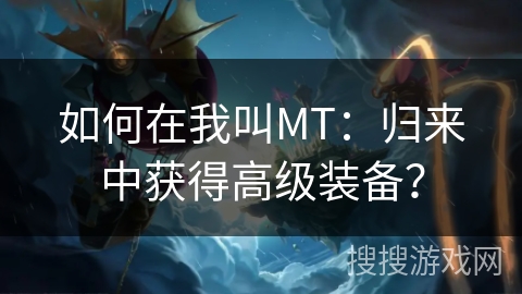 如何在我叫MT：归来中获得高级装备？