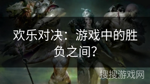 欢乐对决：游戏中的胜负之间？