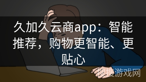 久加久云商app：智能推荐，购物更智能、更贴心