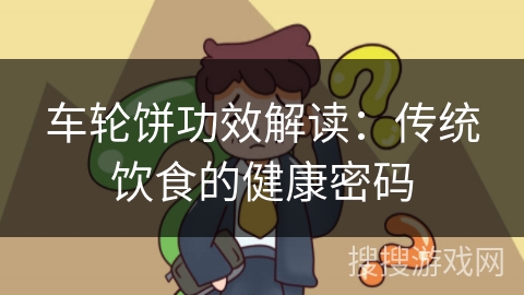 车轮饼功效解读：传统饮食的健康密码