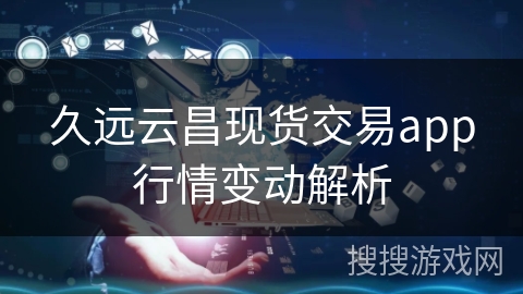 久远云昌现货交易app行情变动解析