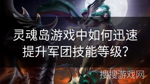 灵魂岛游戏中如何迅速提升军团技能等级？