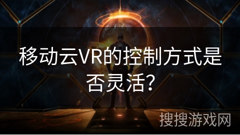 移动云VR的控制方式是否灵活？