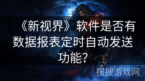 《新视界》软件是否有数据报表定时自动发送功能？