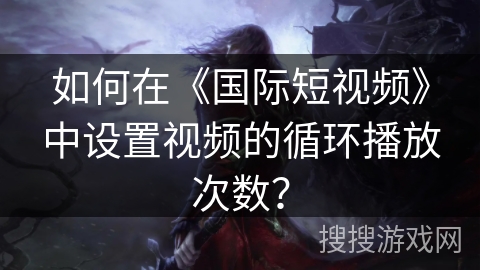 如何在《国际短视频》中设置视频的循环播放次数？