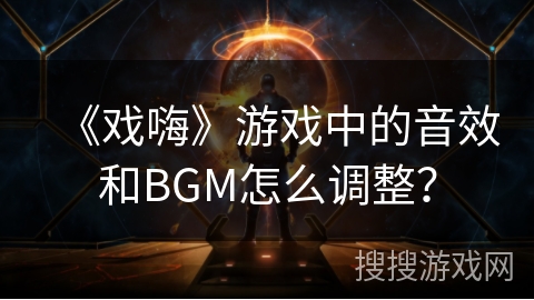《戏嗨》游戏中的音效和BGM怎么调整？