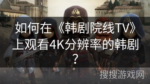 如何在《韩剧院线TV》上观看4K分辨率的韩剧？