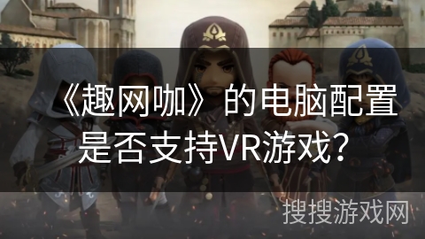 《趣网咖》的电脑配置是否支持VR游戏？