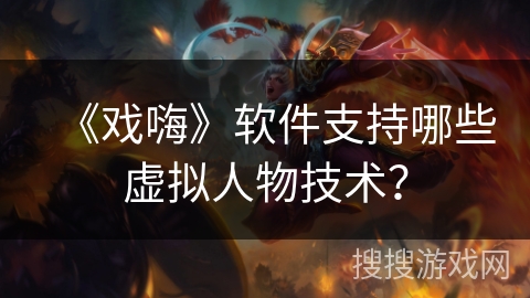 《戏嗨》软件支持哪些虚拟人物技术？