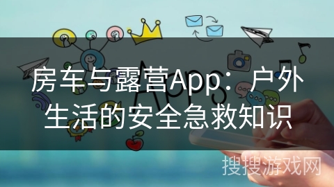 房车与露营App：户外生活的安全急救知识