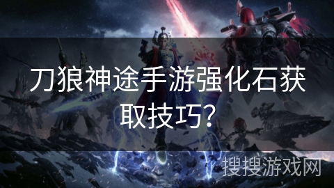 刀狼神途手游强化石获取技巧？