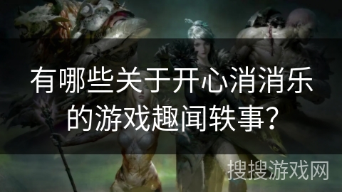 有哪些关于开心消消乐的游戏趣闻轶事？